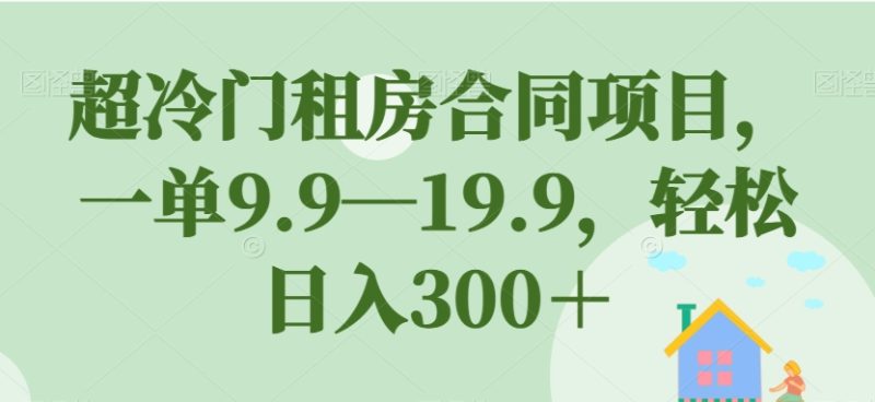 超冷门租房合同项目，一单9.9—19.9，轻松日入300＋【揭秘】网赚项目-副业赚钱-互联网创业-独家轻创IP星泽云创
