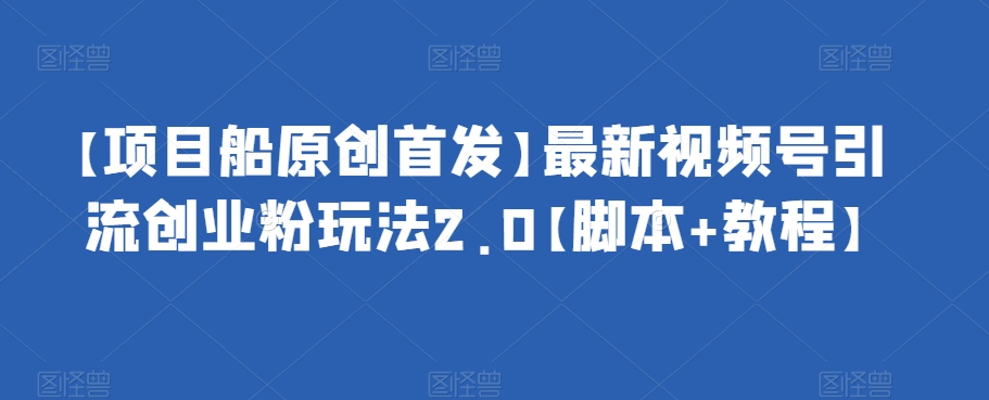 【项目船原创首发】最新视频号引流创业粉玩法2.0【脚本+教程】网赚项目-副业赚钱-互联网创业-独家轻创IP星泽云创