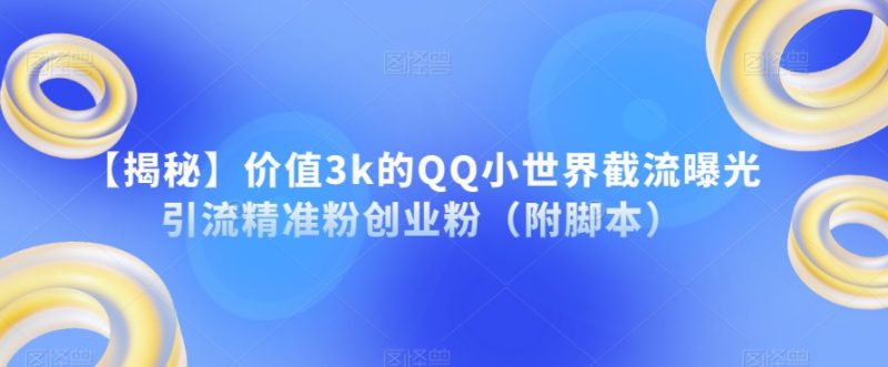 【揭秘】价值3k的QQ小世界截流曝光引流精准粉创业粉（附脚本）网赚项目-副业赚钱-互联网创业-独家轻创IP星泽云创