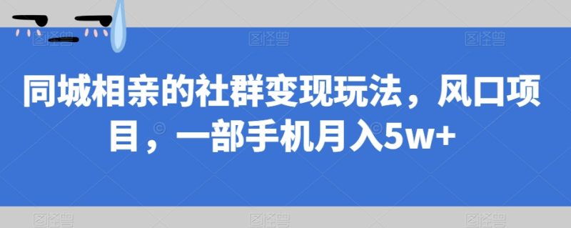 同城相亲的社群变现玩法，风口项目，一部手机月入5w+【揭秘】网赚项目-副业赚钱-互联网创业-独家轻创IP星泽云创