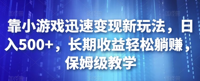 靠小游戏迅速变现新玩法，日入500+，长期收益轻松躺赚，保姆级教学【揭秘】网赚项目-副业赚钱-互联网创业-独家轻创IP星泽云创
