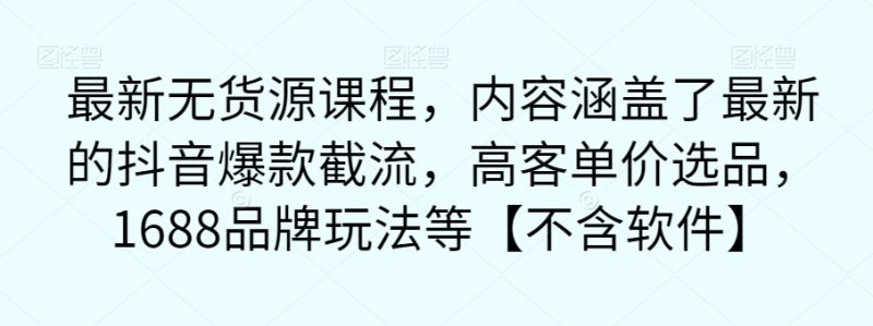 最新无货源课程,内容涵盖了最新的抖音爆款截流,高客单价选品,1688品牌玩法等【不含软件】网赚项目-副业赚钱-互联网创业-独家轻创IP星泽云创