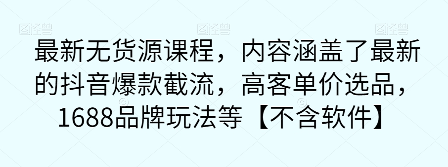 最新无货源课程，内容涵盖了最新的抖音爆款截流，高客单价选品，1688品牌玩法等【不含软件】网赚项目-副业赚钱-互联网创业-独家轻创IP星泽云创