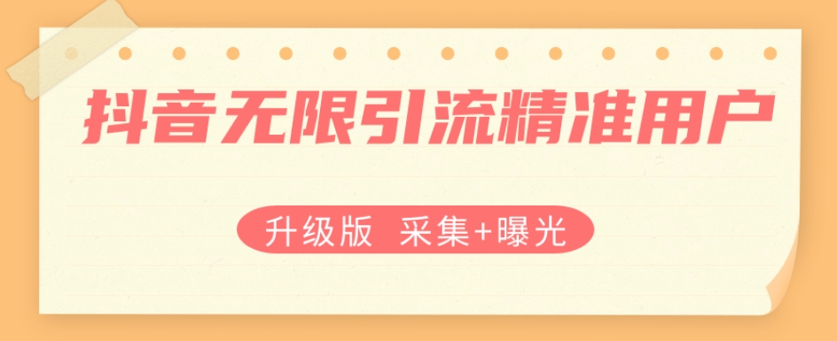升级版抖音无限引流精准用户【采集+曝光】网赚项目-副业赚钱-互联网创业-独家轻创IP星泽云创