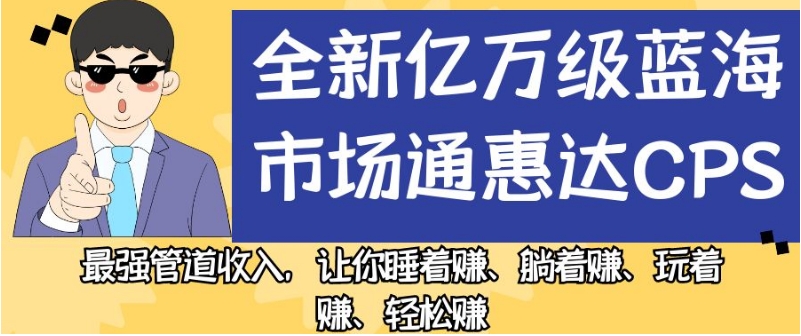 全新亿万级蓝海市场通惠达cps，最强管道收入，让你睡着赚、躺着赚、玩着赚、轻松赚【揭秘】网赚项目-副业赚钱-互联网创业-独家轻创IP星泽云创