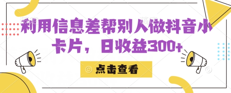 利用信息查帮别人做抖音小卡片，日收益300+【揭秘】网赚项目-副业赚钱-互联网创业-独家轻创IP星泽云创