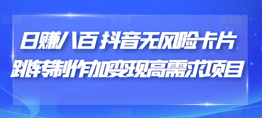 日赚八百抖音无风险卡片跳转制作加变现高需求项目【揭秘】网赚项目-副业赚钱-互联网创业-独家轻创IP星泽云创