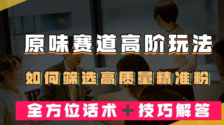 短视频原味赛道高阶玩法，如何筛选高质量精准粉？全方位话术＋技巧解答【揭秘】网赚项目-副业赚钱-互联网创业-独家轻创IP星泽云创