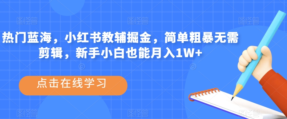 热门蓝海，小红书教辅掘金，简单粗暴无需剪辑，新手小白也能月入1W+【揭秘】网赚项目-副业赚钱-互联网创业-独家轻创IP星泽云创