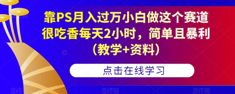 靠PS月入过万小白做这个赛道很吃香每天2小时，简单且暴利（教学+资料）网赚项目-副业赚钱-互联网创业-独家轻创IP星泽云创