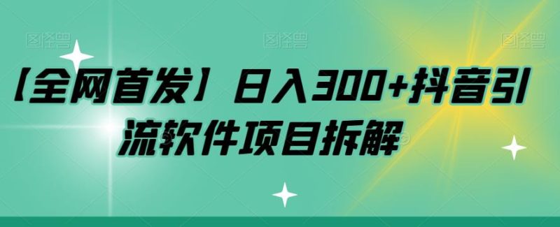 【全网首发】日入300+抖音引流软件项目拆解【揭秘】网赚项目-副业赚钱-互联网创业-独家轻创IP星泽云创