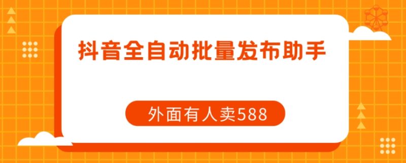 【原创开发】外面卖588抖音全自动批量发布助手网赚项目-副业赚钱-互联网创业-独家轻创IP星泽云创