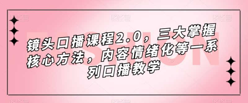 镜头口播课程2.0，三大掌握核心方法，内容情绪化等一系列口播教学网赚项目-副业赚钱-互联网创业-独家轻创IP星泽云创