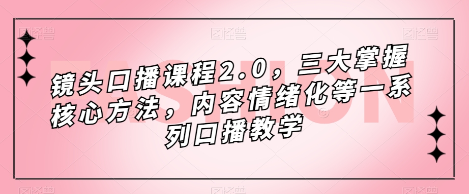 镜头口播课程2.0，三大掌握核心方法，内容情绪化等一系列口播教学网赚项目-副业赚钱-互联网创业-独家轻创IP星泽云创