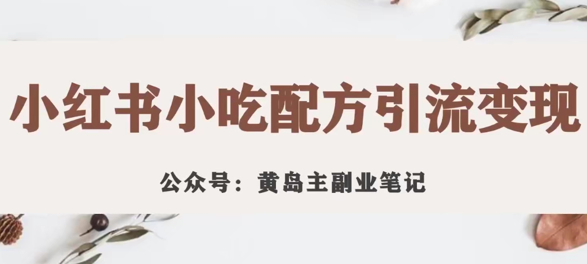 黄岛主·小红书小吃配方引流变现项目，花988买来拆解成视频版课程分享网赚项目-副业赚钱-互联网创业-独家轻创IP星泽云创