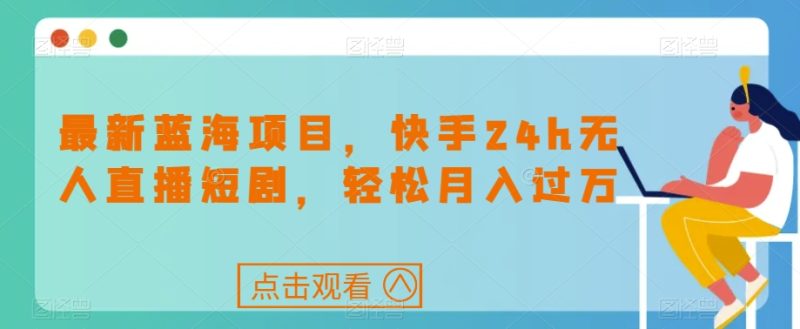 最新蓝海项目,快手24h无人直播短剧,轻松月入过万【揭秘】网赚项目-副业赚钱-互联网创业-独家轻创IP星泽云创