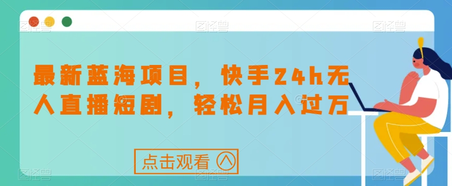 最新蓝海项目，快手24h无人直播短剧，轻松月入过万【揭秘】网赚项目-副业赚钱-互联网创业-独家轻创IP星泽云创