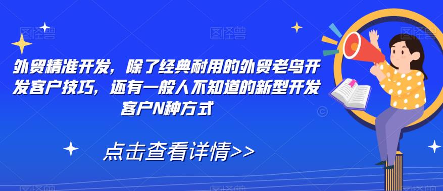 外贸精准开发，除了经典耐用的外贸老鸟开发客户技巧，还有一般人不知道的新型开发客户N种方式网赚项目-副业赚钱-互联网创业-独家轻创IP星泽云创