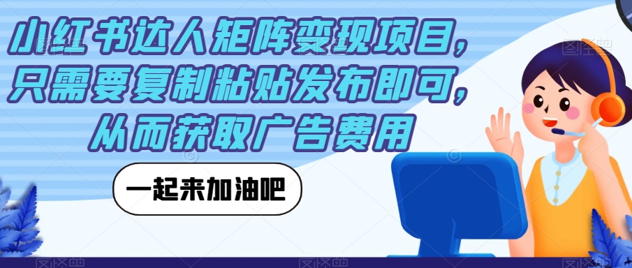 小红书达人矩阵变现项目，只需要复制粘贴发布即可，从而获取广告费用网赚项目-副业赚钱-互联网创业-独家轻创IP星泽云创