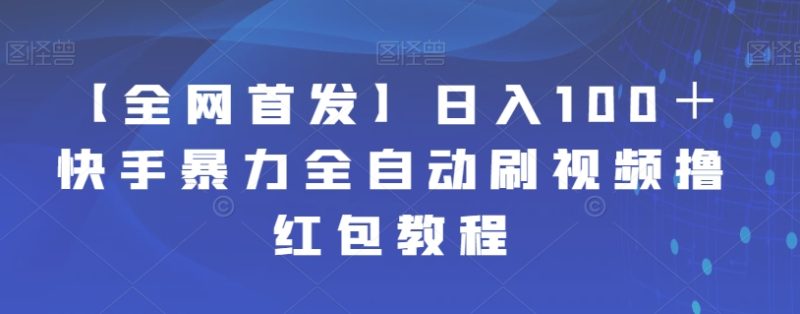 【全网首发】日入100＋快手暴力全自动刷视频撸红包教程网赚项目-副业赚钱-互联网创业-独家轻创IP星泽云创