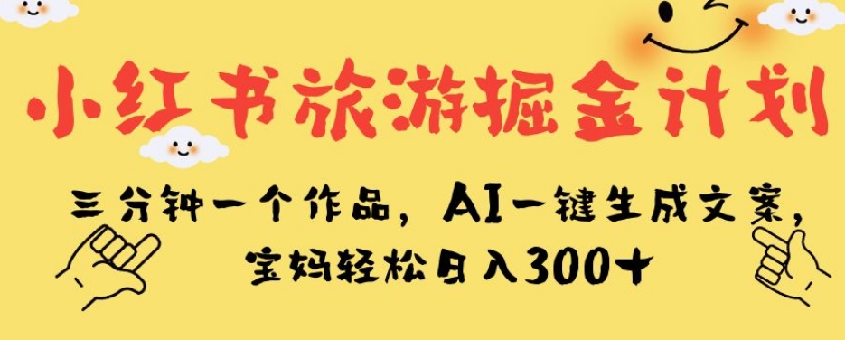 小红书旅游掘金计划，三分钟一个作品，AI一键生成文案，宝妈轻松日入300+【揭秘】网赚项目-副业赚钱-互联网创业-独家轻创IP星泽云创