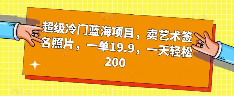 超级冷门蓝海项目，卖艺术签名照片，一单19.9，一天轻松200网赚项目-副业赚钱-互联网创业-独家轻创IP星泽云创