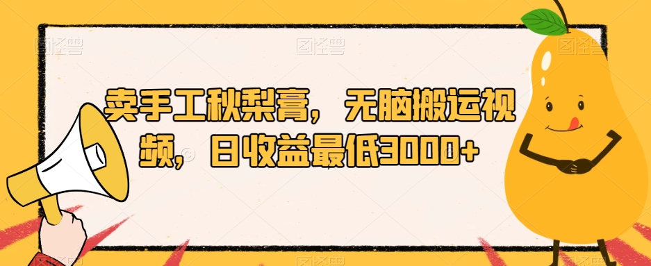 卖手工秋梨膏，无脑搬运视频，日收益最低3000+【揭秘】网赚项目-副业赚钱-互联网创业-独家轻创IP星泽云创