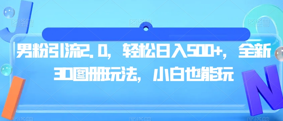 男粉引流2.0，轻松日入500+，全新3D图册玩法，小白也能玩【揭秘】网赚项目-副业赚钱-互联网创业-独家轻创IP星泽云创