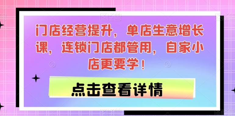 门店经营提升，单店生意增长课，连锁门店都管用，自家小店更要学！网赚项目-副业赚钱-互联网创业-独家轻创IP星泽云创