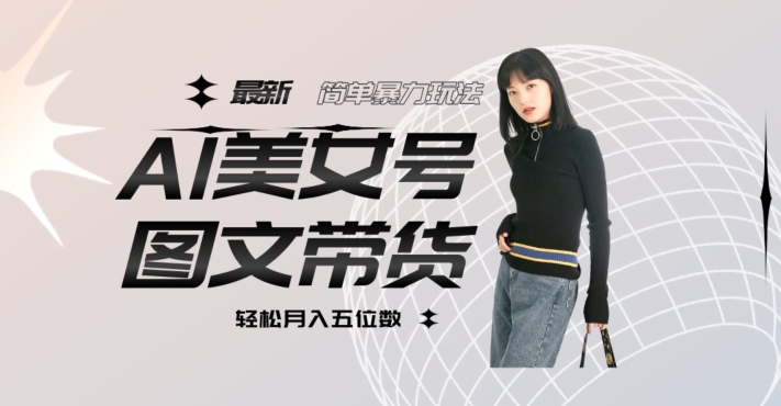 最新Al美女号图文带货，单号月入五位数，可做矩阵号，全AI创作素材【揭秘】网赚项目-副业赚钱-互联网创业-独家轻创IP星泽云创