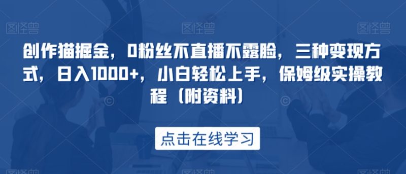 创作猫掘金，0粉丝不直播不露脸，三种变现方式，日入1000+，小白轻松上手，保姆级实操教程（附资料）网赚项目-副业赚钱-互联网创业-独家轻创IP星泽云创