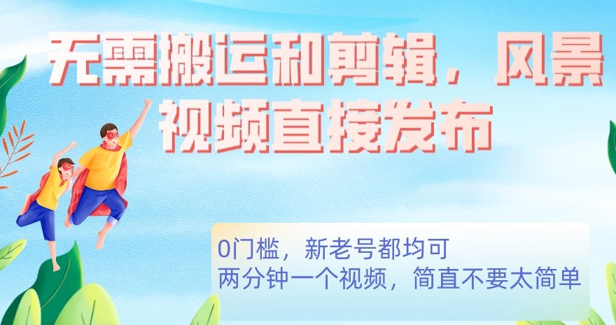 无需搬运剪辑，高清风景直接发布，0门槛变现【揭秘】网赚项目-副业赚钱-互联网创业-独家轻创IP星泽云创