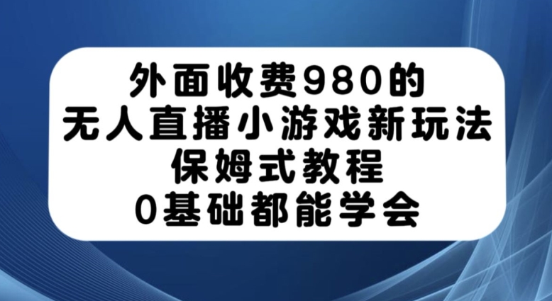外面收费980的无人直播小游戏新玩法，保姆式教程，0基础都能学会【揭秘】网赚项目-副业赚钱-互联网创业-独家轻创IP星泽云创