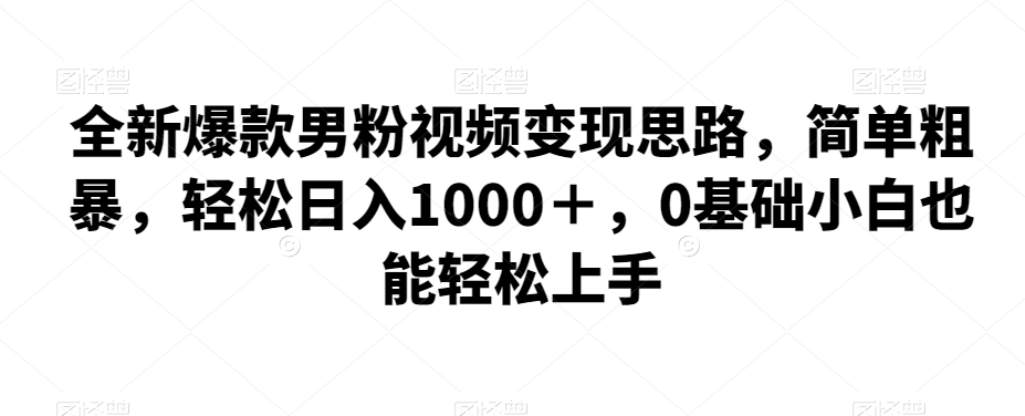全新爆款男粉视频变现思路，简单粗暴，轻松日入1000＋，0基础小白也能轻松上手网赚项目-副业赚钱-互联网创业-独家轻创IP星泽云创