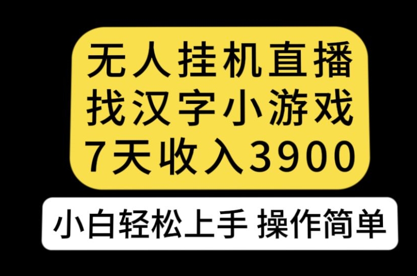 无人直播找汉字小游戏新玩法，7天收益3900，小白轻松上手人人可操作【揭秘】网赚项目-副业赚钱-互联网创业-独家轻创IP星泽云创