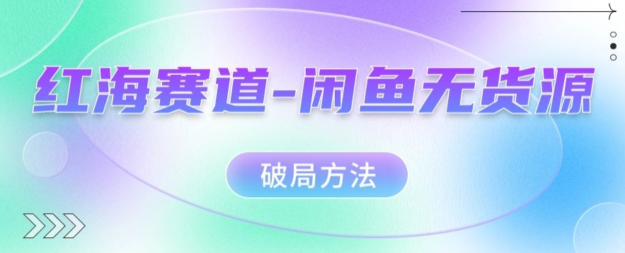 红海赛道–闲鱼无货源破局方法【揭秘】网赚项目-副业赚钱-互联网创业-独家轻创IP星泽云创