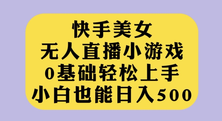 快手美女无人直播小游戏，0基础轻松上手，小白也能日入500【揭秘】网赚项目-副业赚钱-互联网创业-独家轻创IP星泽云创