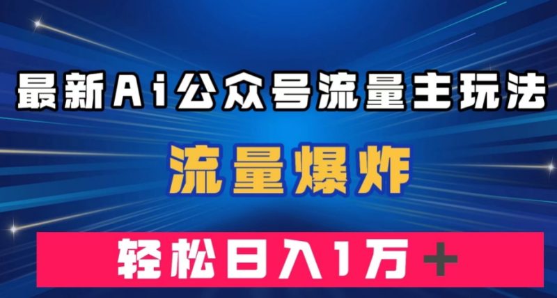 最新AI公众号流量主玩法，流量爆炸，轻松月入一万＋【揭秘】网赚项目-副业赚钱-互联网创业-独家轻创IP星泽云创