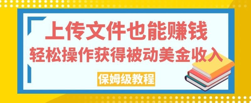 上传文件也能赚钱，轻松操作获得被动美金收入，保姆级教程【揭秘】网赚项目-副业赚钱-互联网创业-独家轻创IP星泽云创