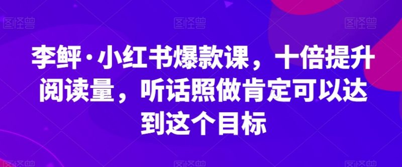 李鲆·小红书爆款课，十倍提升阅读量，听话照做肯定可以达到这个目标网赚项目-副业赚钱-互联网创业-独家轻创IP星泽云创