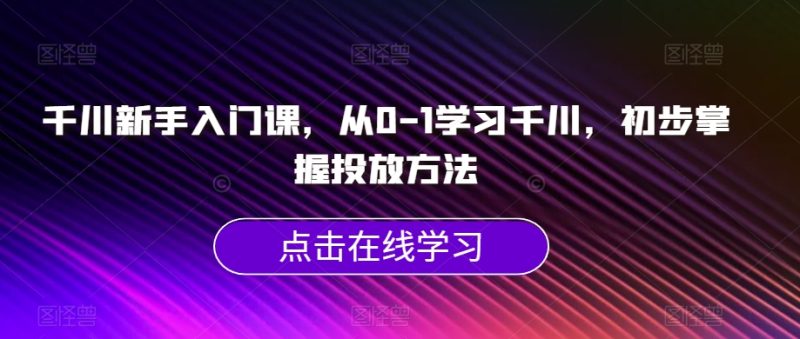 千川新手入门课,从0-1学习千川,初步掌握投放方法网赚项目-副业赚钱-互联网创业-独家轻创IP星泽云创