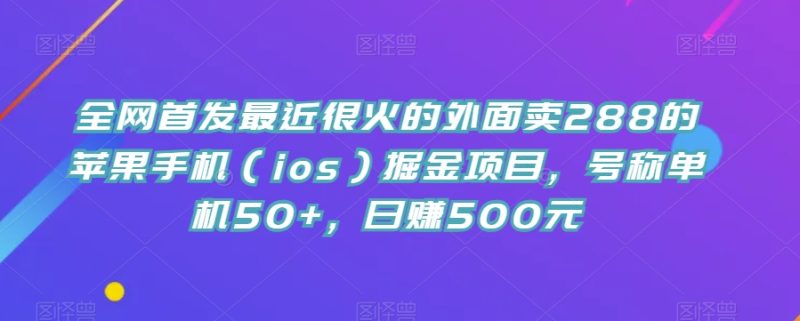 全网首发最近很火的外面卖288的苹果手机（ios）掘金项目，号称单机50+，日赚500元【揭秘】网赚项目-副业赚钱-互联网创业-独家轻创IP星泽云创