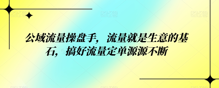 公域流量操盘手，流量就是生意的基石，搞好流量定单源源不断网赚项目-副业赚钱-互联网创业-独家轻创IP星泽云创