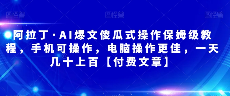 阿拉丁·AI爆文傻瓜式操作保姆级教程，手机可操作，电脑操作更佳，一天几十上百【付费文章】网赚项目-副业赚钱-互联网创业-独家轻创IP星泽云创