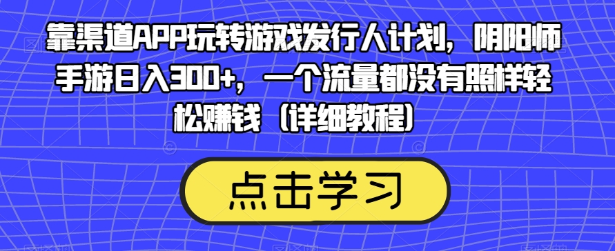 靠渠道APP玩转游戏发行人计划，阴阳师手游日入300+，一个流量都没有照样轻松赚钱（详细教程）网赚项目-副业赚钱-互联网创业-独家轻创IP星泽云创