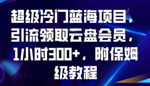 超级冷门蓝海项目，引流领取云盘会员，1小时300+，附保姆级教程网赚项目-副业赚钱-互联网创业-独家轻创IP星泽云创
