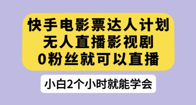 快手电影票达人计划，无人直播影视剧，0粉丝就可以直播【揭秘】网赚项目-副业赚钱-互联网创业-独家轻创IP星泽云创
