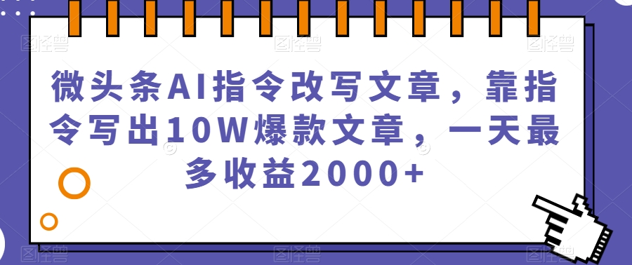 微头条AI指令改写文章，靠指令写出10W爆款文章，一天最多收益2000+【揭秘】网赚项目-副业赚钱-互联网创业-独家轻创IP星泽云创