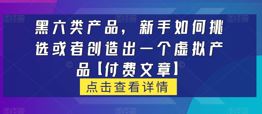 黑六类虚拟产品，新手如何挑选或者创造出一个虚拟产品【付费文章】网赚项目-副业赚钱-互联网创业-独家轻创IP星泽云创