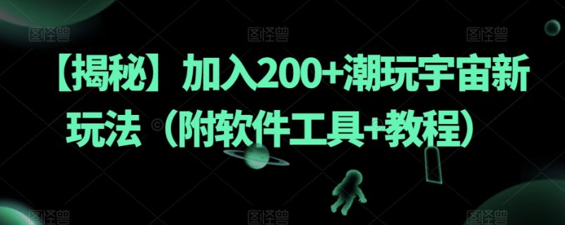 【揭秘】加入200+潮玩宇宙新玩法(附软件工具+教程)网赚项目-副业赚钱-互联网创业-独家轻创IP星泽云创